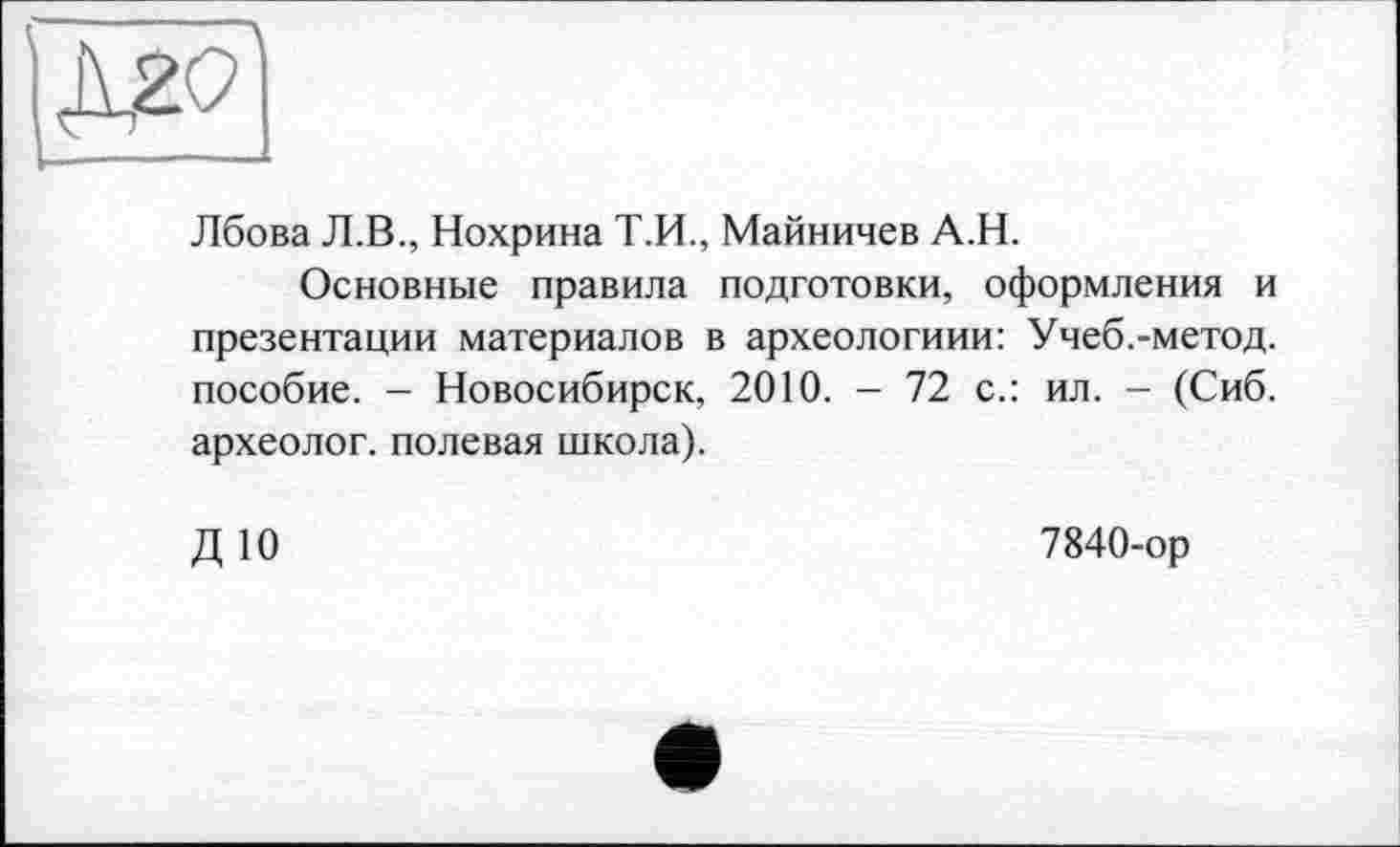 ﻿Лбова Л.В., Нохрина Т.И., Майничев А.Н.
Основные правила подготовки, оформления и презентации материалов в археологиии: Учеб.-метод. пособие. - Новосибирск, 2010. - 72 с.: ил. - (Сиб. археолог, полевая школа).
ДЮ
7840-ор